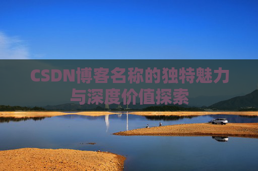 CSDN博客名称的独特魅力与深度价值探索 CSDN博客名称的独特魅力与深度价值探索